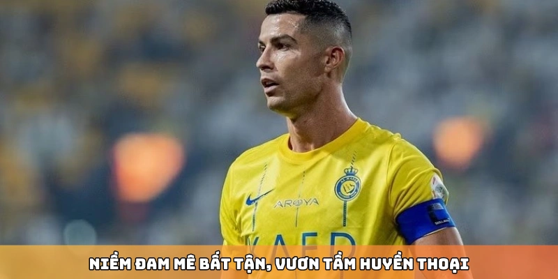 Niềm đam mê bất tận, vươn tầm huyền thoại