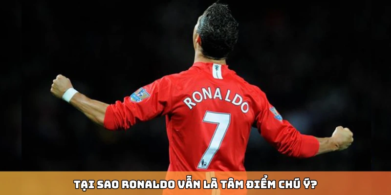 Tại sao Cristiano Ronaldo vẫn là tâm điểm chú ý?