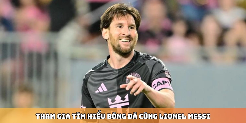 Tham gia tìm hiểu bóng đá cùng Lionel Messi